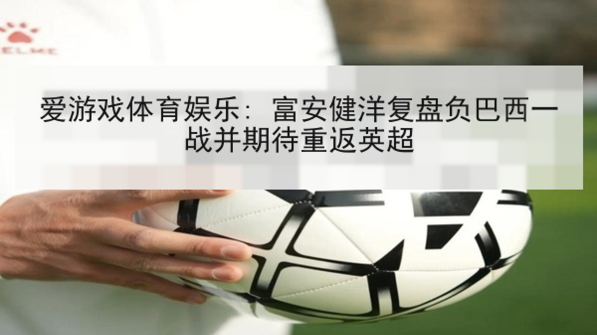 爱游戏体育娱乐: 富安健洋复盘负巴西一战并期待重返英超 爱游戏体育娱乐: 富安健洋复盘负巴西一战并期待重返英超