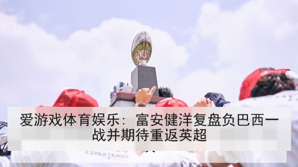 爱游戏体育娱乐: 富安健洋复盘负巴西一战并期待重返英超