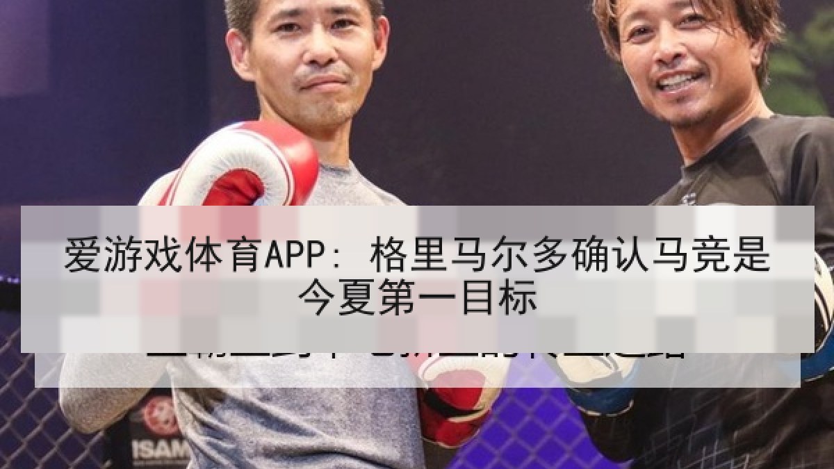 爱游戏体育APP: 格里马尔多确认马竞是今夏第一目标