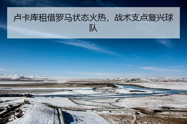 卢卡库租借罗马状态火热，战术支点复兴球队