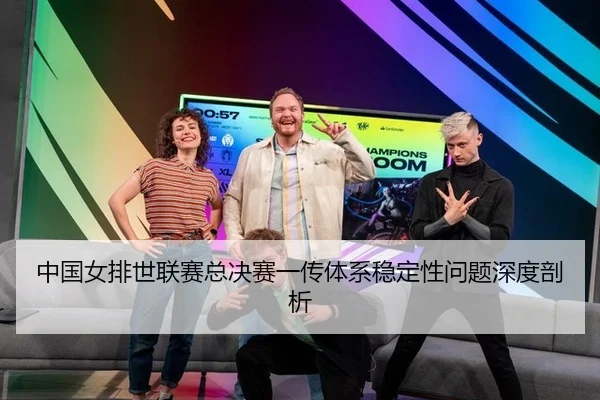 中国女排世联赛总决赛一传体系稳定性问题深度剖析