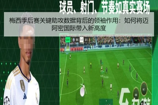 梅西季后赛关键助攻数据背后的领袖作用：如何将迈阿密国际带入新高度