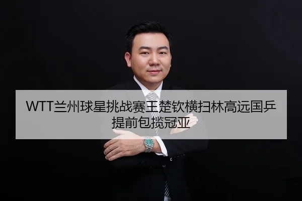 WTT兰州球星挑战赛王楚钦横扫林高远国乒提前包揽冠亚