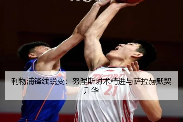 利物浦锋线蜕变：努涅斯射术精进与萨拉赫默契升华