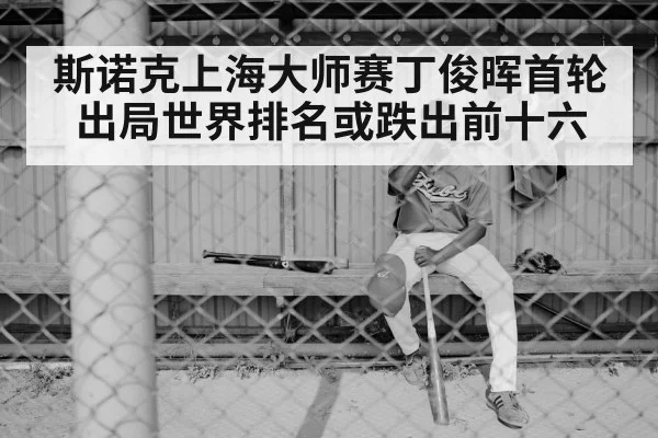 斯诺克上海大师赛丁俊晖首轮出局世界排名或跌出前十六