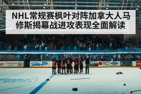 NHL常规赛枫叶对阵加拿大人马修斯揭幕战进攻表现全面解读