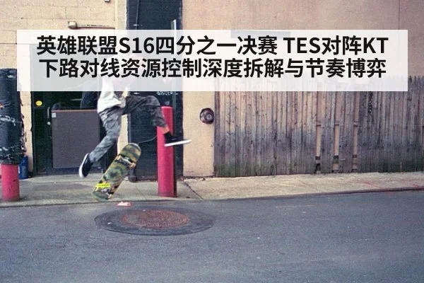 英雄联盟S16四分之一决赛 TES对阵KT下路对线资源控制深度拆解与节奏博弈